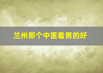 兰州那个中医看男的好