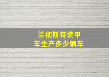 兰彻斯特装甲车生产多少辆车