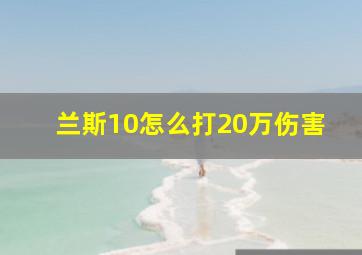 兰斯10怎么打20万伤害