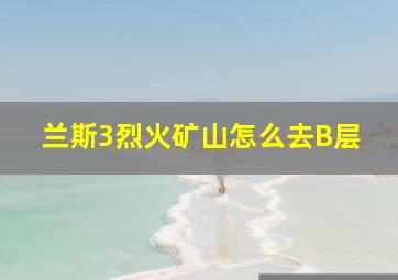 兰斯3烈火矿山怎么去B层