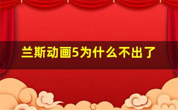 兰斯动画5为什么不出了