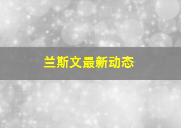 兰斯文最新动态