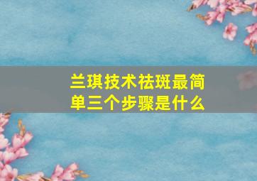 兰琪技术祛斑最简单三个步骤是什么