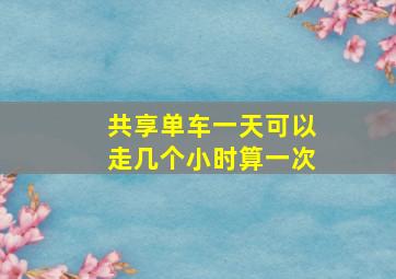 共享单车一天可以走几个小时算一次