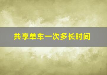 共享单车一次多长时间