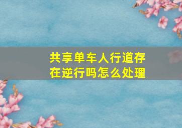 共享单车人行道存在逆行吗怎么处理