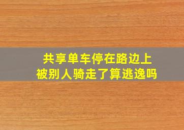 共享单车停在路边上被别人骑走了算逃逸吗