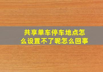 共享单车停车地点怎么设置不了呢怎么回事