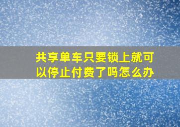 共享单车只要锁上就可以停止付费了吗怎么办