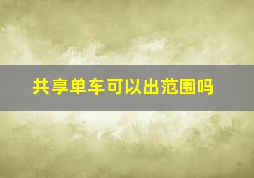 共享单车可以出范围吗