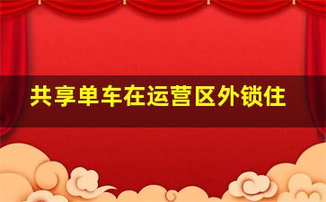 共享单车在运营区外锁住