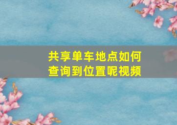 共享单车地点如何查询到位置呢视频