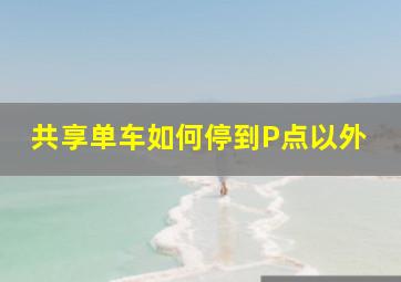 共享单车如何停到P点以外