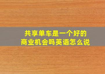 共享单车是一个好的商业机会吗英语怎么说