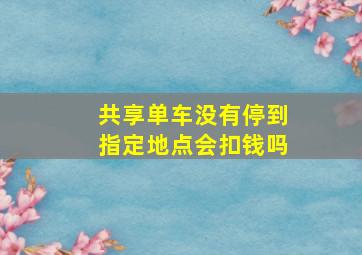 共享单车没有停到指定地点会扣钱吗