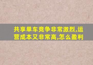 共享单车竞争非常激烈,运营成本又非常高,怎么盈利