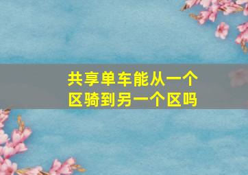 共享单车能从一个区骑到另一个区吗