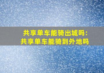 共享单车能骑出城吗:共享单车能骑到外地吗