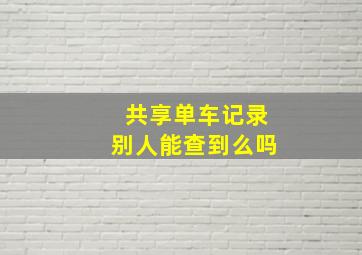 共享单车记录别人能查到么吗