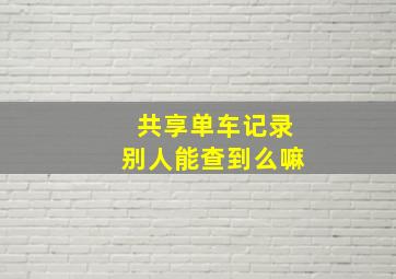 共享单车记录别人能查到么嘛