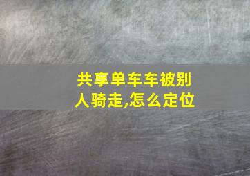 共享单车车被别人骑走,怎么定位