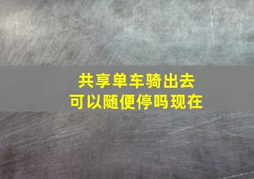 共享单车骑出去可以随便停吗现在