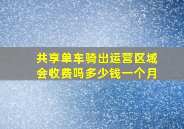 共享单车骑出运营区域会收费吗多少钱一个月