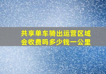 共享单车骑出运营区域会收费吗多少钱一公里