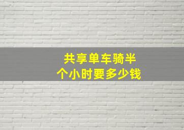 共享单车骑半个小时要多少钱