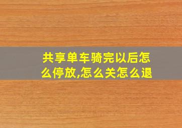 共享单车骑完以后怎么停放,怎么关怎么退