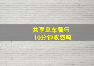 共享单车骑行10分钟收费吗