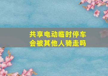 共享电动临时停车会被其他人骑走吗