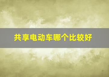 共享电动车哪个比较好