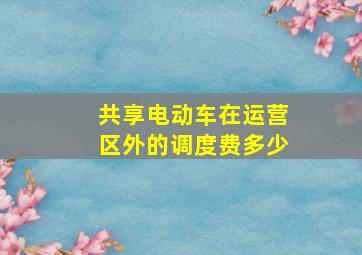 共享电动车在运营区外的调度费多少