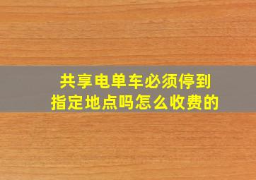 共享电单车必须停到指定地点吗怎么收费的