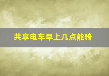 共享电车早上几点能骑