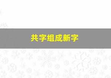 共字组成新字