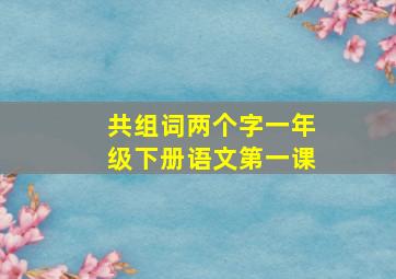 共组词两个字一年级下册语文第一课