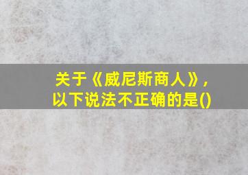 关于《威尼斯商人》,以下说法不正确的是()