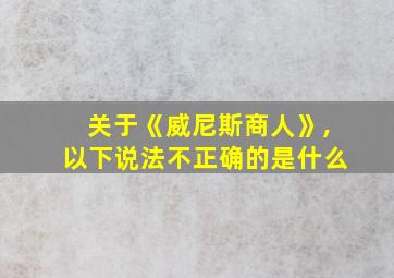 关于《威尼斯商人》,以下说法不正确的是什么