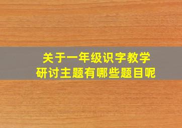 关于一年级识字教学研讨主题有哪些题目呢