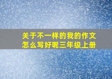 关于不一样的我的作文怎么写好呢三年级上册