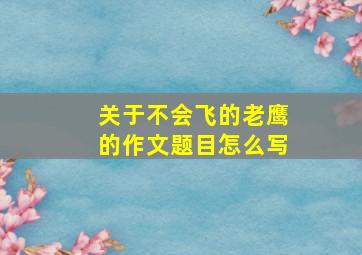 关于不会飞的老鹰的作文题目怎么写