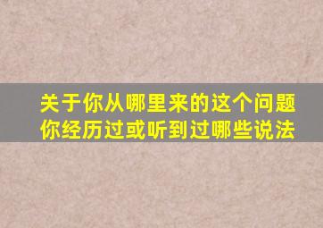 关于你从哪里来的这个问题你经历过或听到过哪些说法