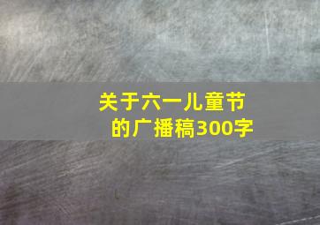 关于六一儿童节的广播稿300字