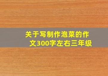 关于写制作泡菜的作文300字左右三年级