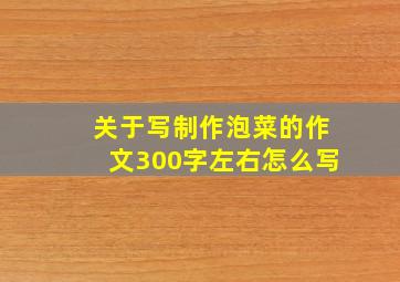 关于写制作泡菜的作文300字左右怎么写