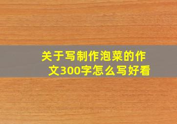 关于写制作泡菜的作文300字怎么写好看