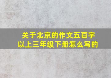 关于北京的作文五百字以上三年级下册怎么写的