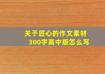 关于匠心的作文素材300字高中版怎么写